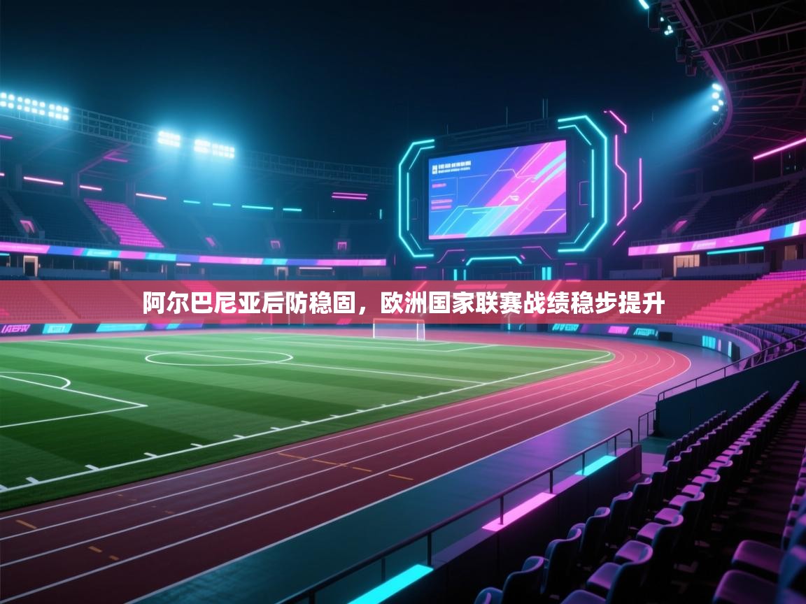 阿尔巴尼亚后防稳固，欧洲国家联赛战绩稳步提升  第2张