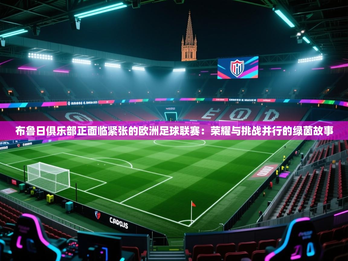 布鲁日俱乐部正面临紧张的欧洲足球联赛：荣耀与挑战并行的绿茵故事
