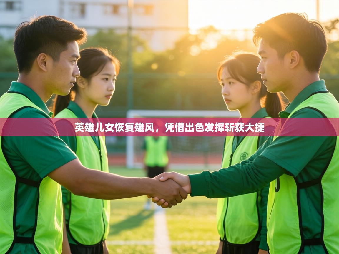 英雄儿女恢复雄风，凭借出色发挥斩获大捷