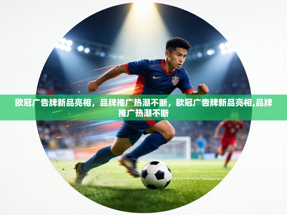 欧冠广告牌新品亮相,品牌推广热潮不断,欧冠广告牌新品亮相,品牌推广热潮不断 第2张