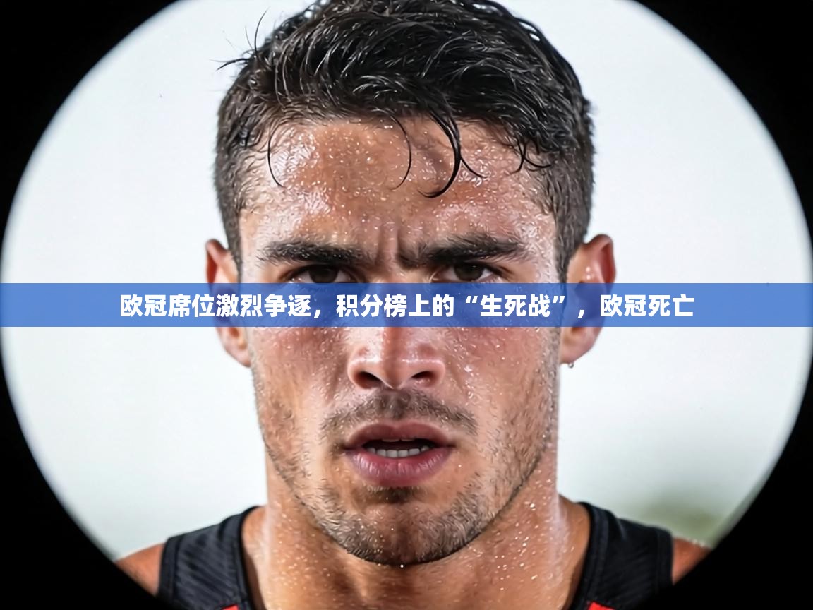 欧冠席位激烈争逐,积分榜上的“生死战”,欧冠死亡 第2张